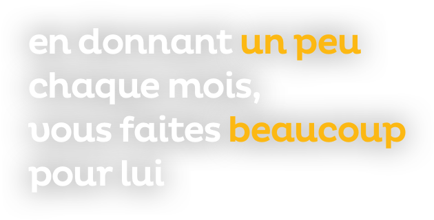 en donnant un peu chaque mois, vous faites beaucoup pour lui